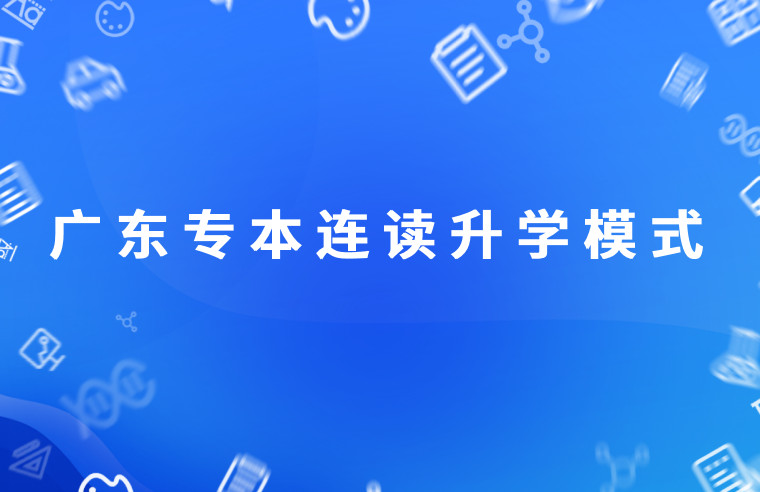 学历提升—广东专本连读是什么升学模式？