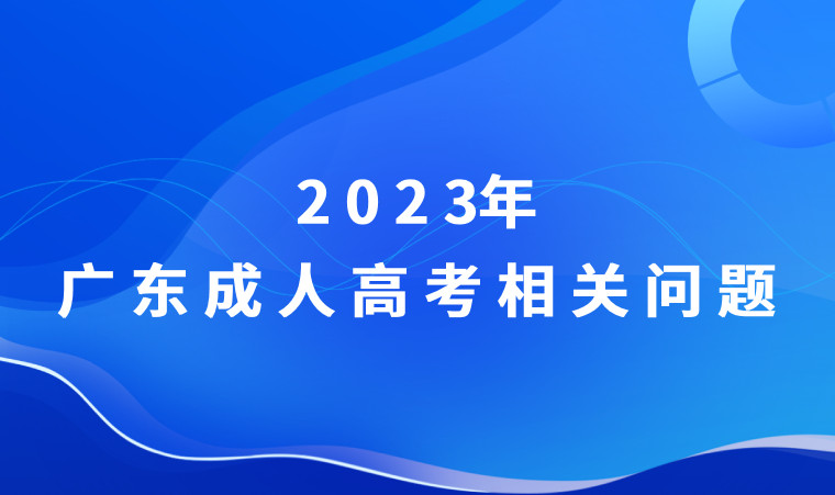 2023年广东成人高考与考试报名相关问题